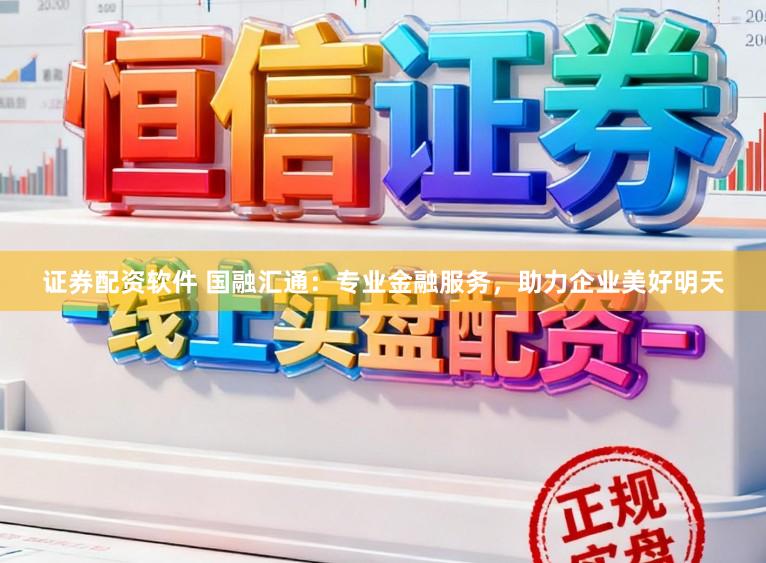 证券配资软件 国融汇通：专业金融服务，助力企业美好明天