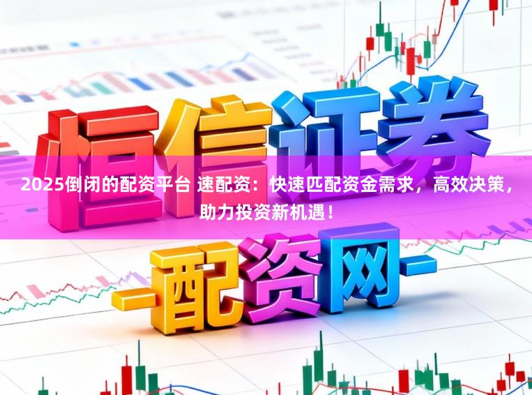 2025倒闭的配资平台 速配资：快速匹配资金需求，高效决策，助力投资新机遇！