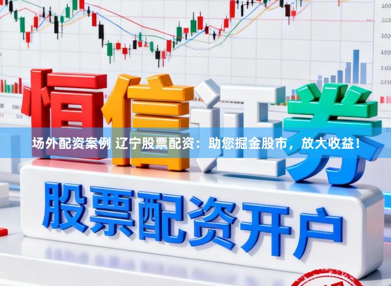 场外配资案例 辽宁股票配资：助您掘金股市，放大收益！