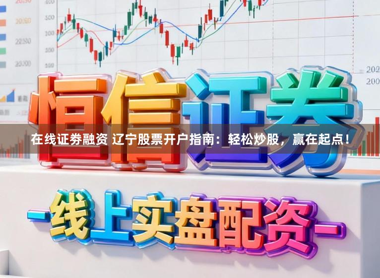 在线证劵融资 辽宁股票开户指南：轻松炒股，赢在起点！