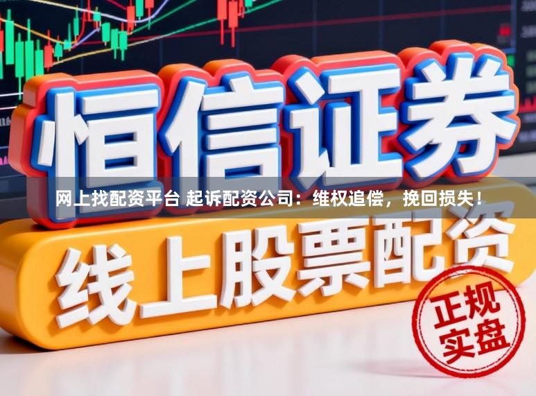 网上找配资平台 起诉配资公司：维权追偿，挽回损失！