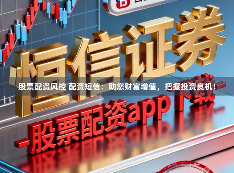 股票配资风控 配资短信：助您财富增值，把握投资良机！