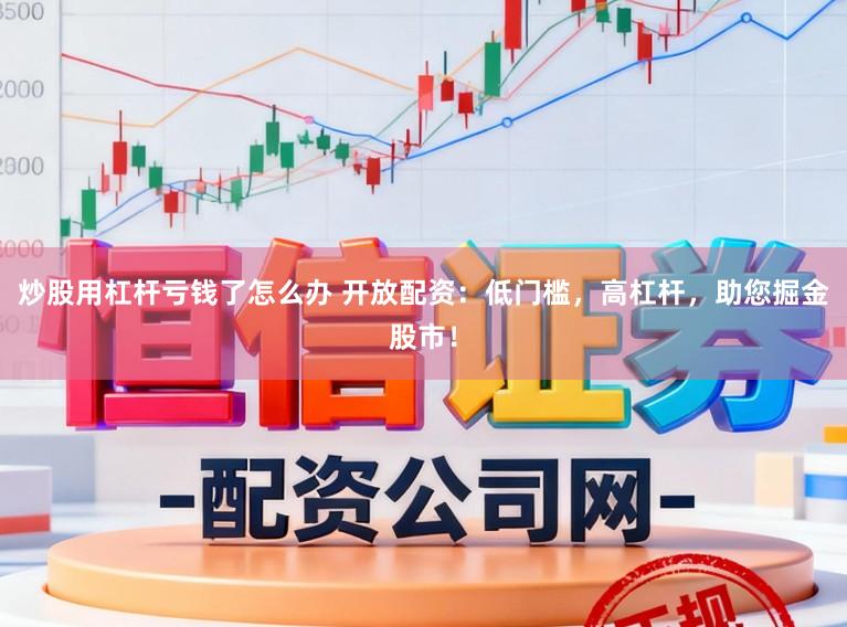 炒股用杠杆亏钱了怎么办 开放配资：低门槛，高杠杆，助您掘金股市！