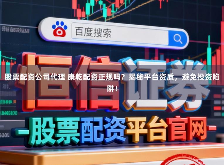 股票配资公司代理 康乾配资正规吗？揭秘平台资质，避免投资陷阱！