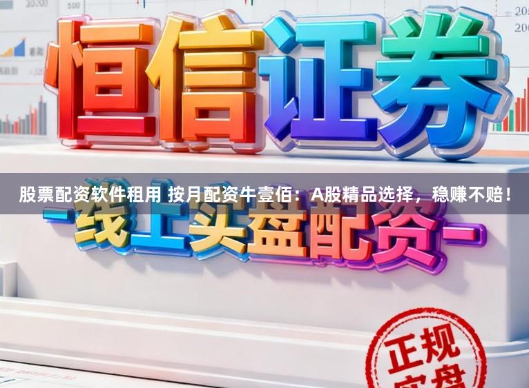 股票配资软件租用 按月配资牛壹佰：A股精品选择，稳赚不赔！