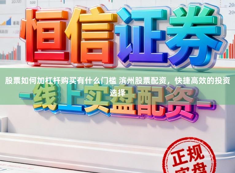 股票如何加杠杆购买有什么门槛 滨州股票配资，快捷高效的投资选择