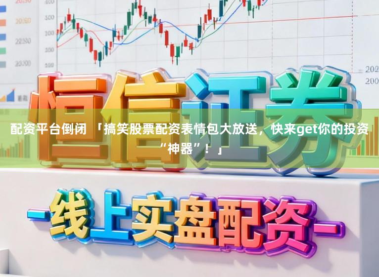 配资平台倒闭 「搞笑股票配资表情包大放送，快来get你的投资“神器”！」
