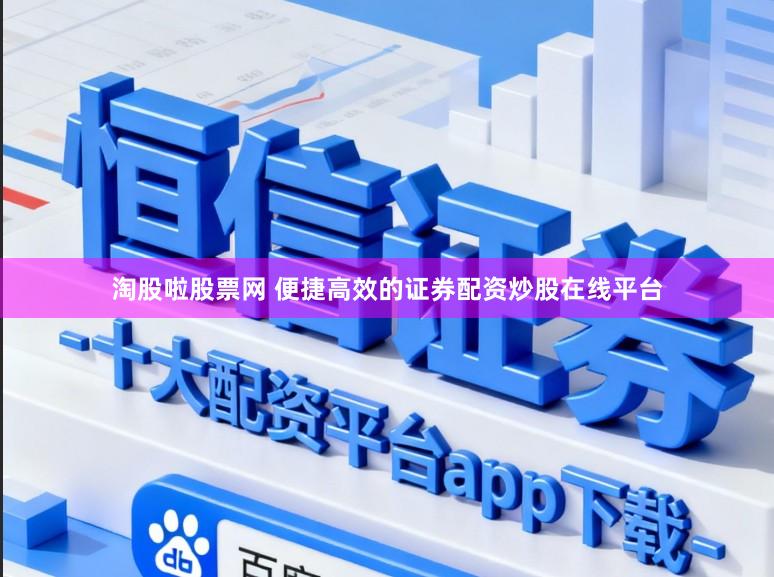 淘股啦股票网 便捷高效的证券配资炒股在线平台
