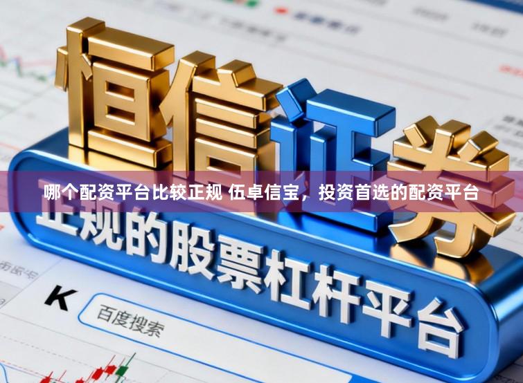 哪个配资平台比较正规 伍卓信宝，投资首选的配资平台