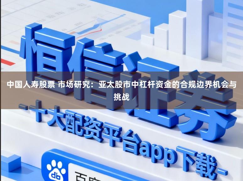 中国人寿股票 市场研究：亚太股市中杠杆资金的合规边界机会与挑战