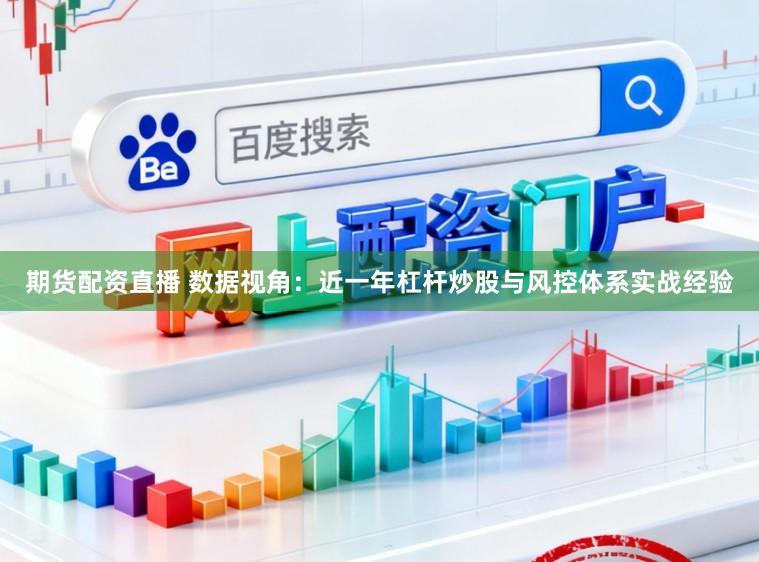 期货配资直播 数据视角：近一年杠杆炒股与风控体系实战经验