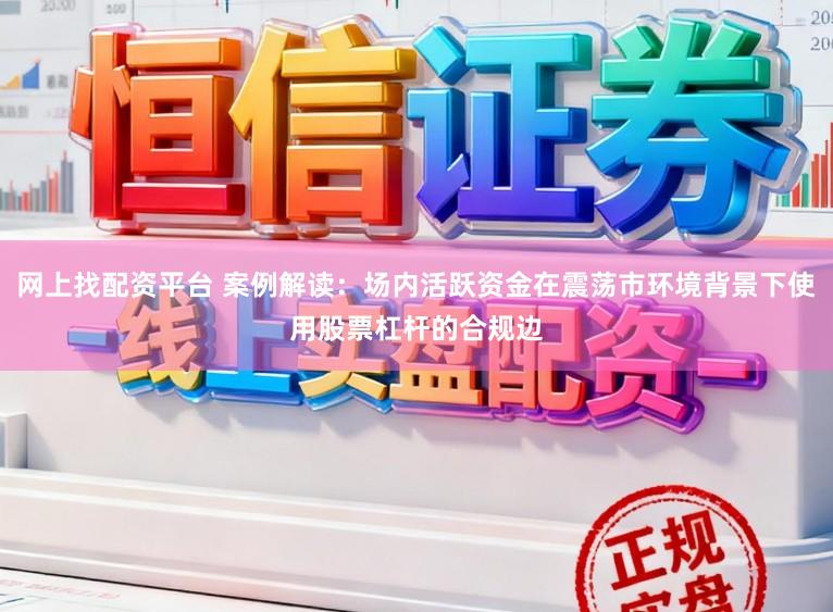 网上找配资平台 案例解读：场内活跃资金在震荡市环境背景下使用股票杠杆的合规边