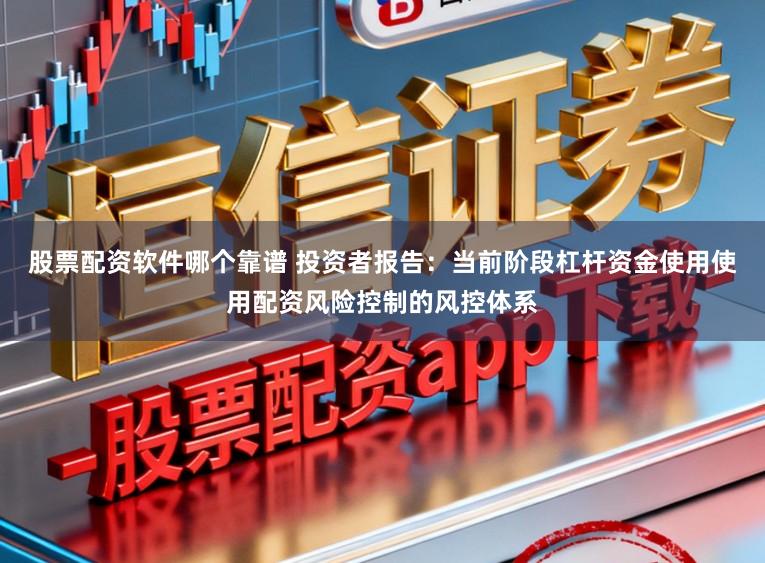 股票配资软件哪个靠谱 投资者报告：当前阶段杠杆资金使用使用配资风险控制的风控体系