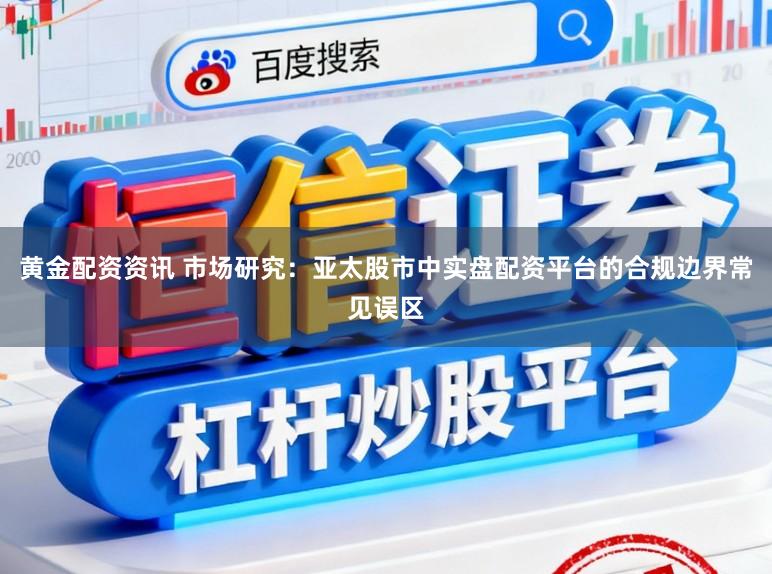 黄金配资资讯 市场研究：亚太股市中实盘配资平台的合规边界常见误区