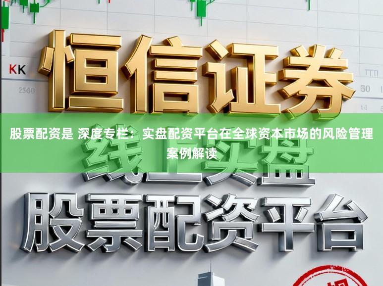 股票配资是 深度专栏：实盘配资平台在全球资本市场的风险管理案例解读