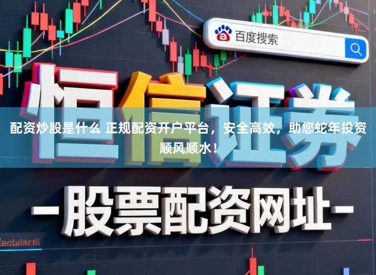 配资炒股是什么 正规配资开户平台，安全高效，助您蛇年投资顺风顺水！