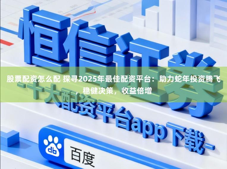 股票配资怎么配 探寻2025年最佳配资平台：助力蛇年投资腾飞，稳健决策，收益倍增