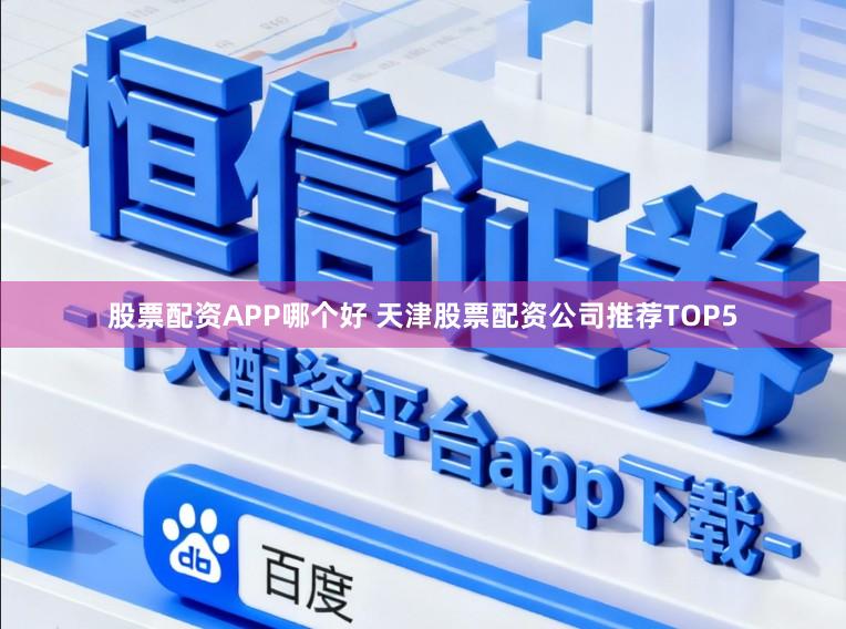 股票配资APP哪个好 天津股票配资公司推荐TOP5