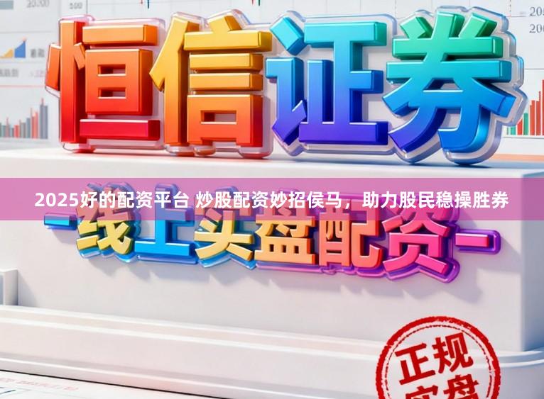 2025好的配资平台 炒股配资妙招侯马，助力股民稳操胜券