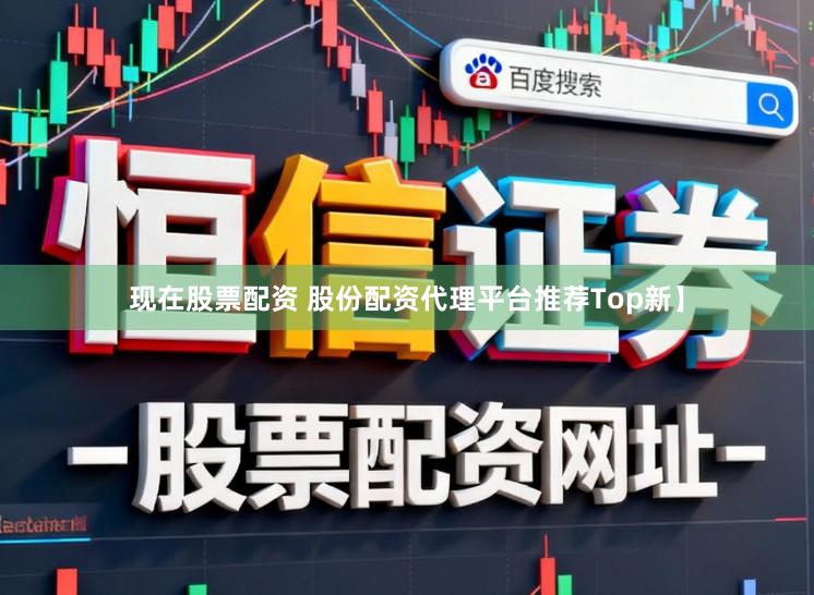 现在股票配资 股份配资代理平台推荐Top新】