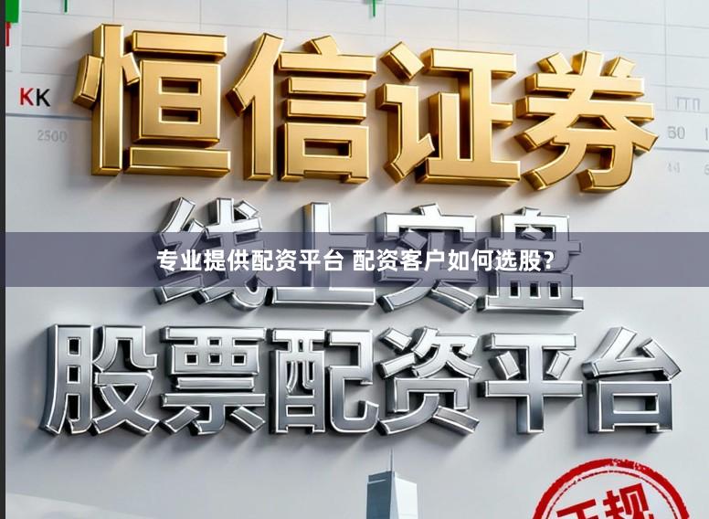 专业提供配资平台 配资客户如何选股？