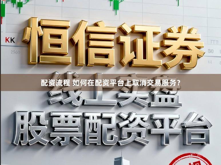 配资流程 如何在配资平台上取消交易服务？