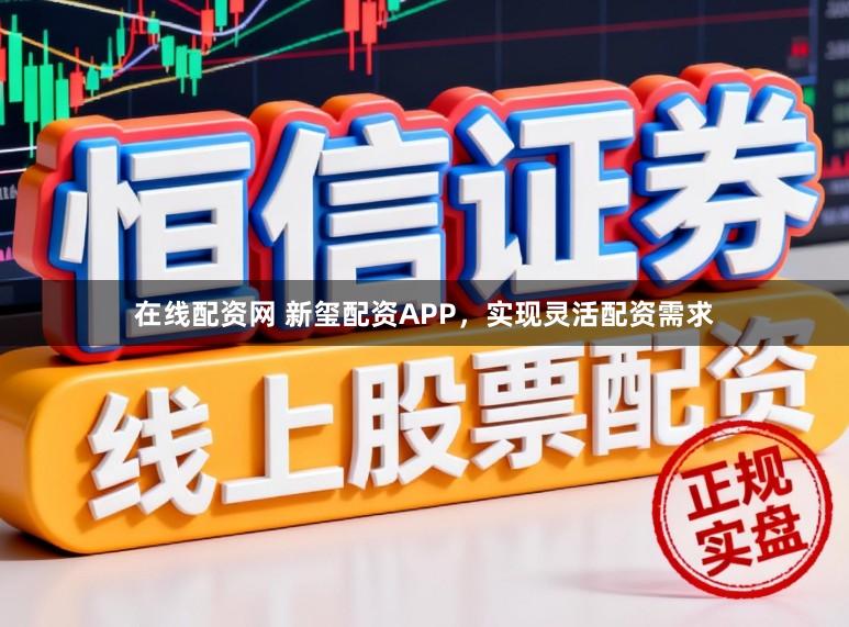 在线配资网 新玺配资APP，实现灵活配资需求